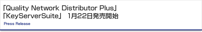 「Quality Network Distributor Plus」「KeyServerSuite」 1月22日発売開始　Press Release