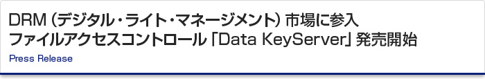 DRM（デジタル・ライト・マネージメント）市場に参入ファイルアクセスコントロール「Data KeyServer」発売開始　Press Release