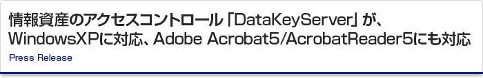 情報資産のアクセスコントロール「DataKeyServer」が、 WindowsXPに対応、Adobe Acrobat5/AcrobatReader5にも対応　Press Release