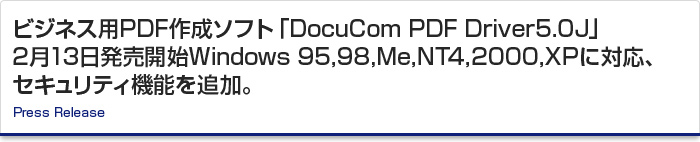 ビジネス用PDF作成ソフト「DocuCom PDF Driver5.0J」2月13日発売開始 Windows 95,98,Me,NT4,2000,XPに対応、セキュリティ機能を追加。　Press Release