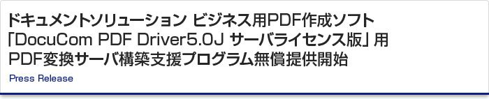 ドキュメントソリューション ビジネス用PDF作成ソフト「DocuCom PDF Driver5.0J サーバライセンス版」用 PDF変換サーバ構築支援プログラム無償提供開始　Press Release