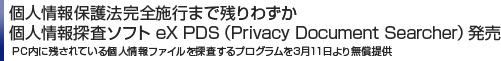 個人情報保護法完全施行まで残りわずか 個人情報探査ソフト eX PDS（Privacy Document Searcher）発売 PC内に残されている個人情報ファイルを探査するプログラムを3月11日より無償提供 