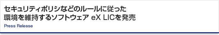 セキュリティポリシなどのルールに従った環境を維持するソフトウェア　eX LICを発売 Press Release