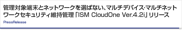 管理対象端末とネットワークを選ばない、マルチデバイス･マルチネットワークセキュリティ維持管理「ISM CloudOne Ver.4.2i」リリース